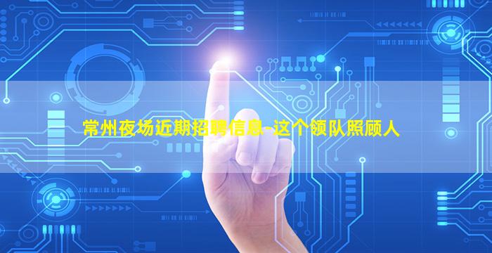 常州夜场近期招聘信息-这个领队照顾人