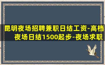 昆明夜场招聘兼职日结工资-高档夜场日结1500起步-夜场求职