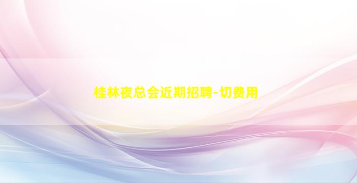 桂林夜总会近期招聘-切费用
