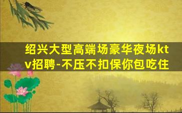 绍兴大型高端场豪华夜场ktv招聘-不压不扣保你包吃住